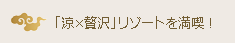 「涼×贅沢」 リゾートを満喫！