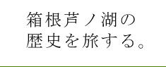 箱根芦ノ湖の歴史を旅する。